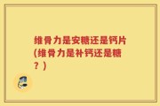 维骨力是安糖还是钙片(维骨力是补钙还是糖？)