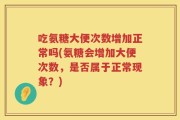 吃氨糖大便次数增加正常吗(氨糖会增加大便次数，是否属于正常现象？)