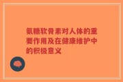 氨糖软骨素对人体的重要作用及在健康维护中的积极意义