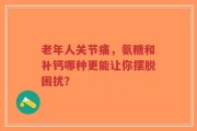 老年人关节痛，氨糖和补钙哪种更能让你摆脱困扰？