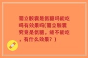 葡立胶囊是氨糖吗能吃吗有效果吗(葡立胶囊究竟是氨糖，能不能吃，有什么效果？)
