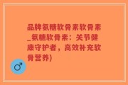 品牌氨糖软骨素软骨素_氨糖软骨素：关节健康守护者，高效补充软骨营养)