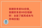 氨糖软骨素hb价格_氨糖软骨素HB价格解析：全面了解其成本与市场价值)