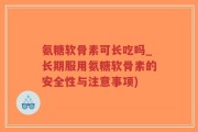 氨糖软骨素可长吃吗_长期服用氨糖软骨素的安全性与注意事项)