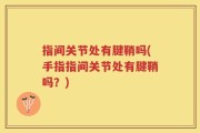 指间关节处有腱鞘吗(手指指间关节处有腱鞘吗？)