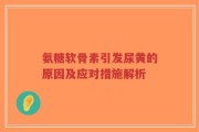 氨糖软骨素引发尿黄的原因及应对措施解析