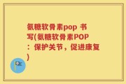 氨糖软骨素pop 书写(氨糖软骨素POP：保护关节，促进康复)