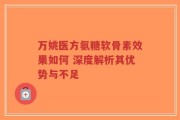 万姚医方氨糖软骨素效果如何 深度解析其优势与不足