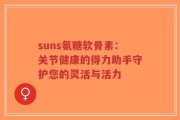 suns氨糖软骨素：关节健康的得力助手守护您的灵活与活力