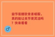 益节氨糖软骨素嚼服，真的能让关节更灵活吗？快来看看