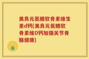 美良元氨糖软骨素维生素d钙(美良元氨糖软骨素维D钙加强关节骨骼健康)