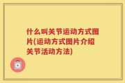 什么叫关节运动方式图片(运动方式图片介绍关节活动方法)