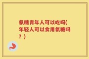 氨糖青年人可以吃吗(年轻人可以食用氨糖吗？)