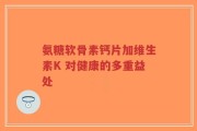 氨糖软骨素钙片加维生素K 对健康的多重益处