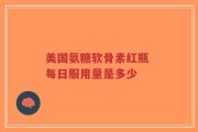 美国氨糖软骨素红瓶 每日服用量是多少