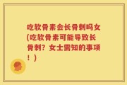 吃软骨素会长骨刺吗女(吃软骨素可能导致长骨刺？女士需知的事项！)