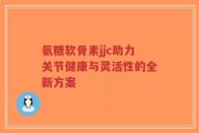 氨糖软骨素jjc助力关节健康与灵活性的全新方案