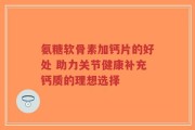 氨糖软骨素加钙片的好处 助力关节健康补充钙质的理想选择