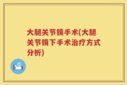 大腿关节镜手术(大腿关节镜下手术治疗方式分析)