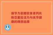保节力氨糖软骨素钙片助您重拾活力与关节健康的理想选择