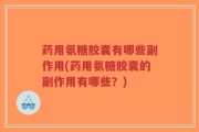 药用氨糖胶囊有哪些副作用(药用氨糖胶囊的副作用有哪些？)