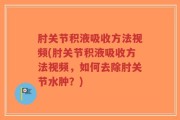肘关节积液吸收方法视频(肘关节积液吸收方法视频，如何去除肘关节水肿？)