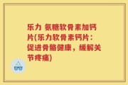 乐力 氨糖软骨素加钙片(乐力软骨素钙片：促进骨骼健康，缓解关节疼痛)