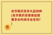 关节黑药膏多久起效啊(关节黑药膏使用后需要多长时间才会见效？)