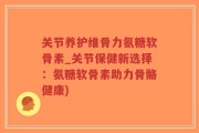 关节养护维骨力氨糖软骨素_关节保健新选择：氨糖软骨素助力骨骼健康)