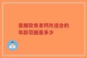 氨糖软骨素钙片适合的年龄范围是多少