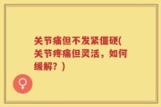 关节痛但不发紧僵硬(关节疼痛但灵活，如何缓解？)