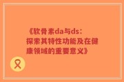 《软骨素da与ds：探索其特性功能及在健康领域的重要意义》