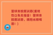 蕾琪骨胶原润唇(重现性口角炎福音！蕾琪骨胶原润唇，拥抱水嫩嘴唇！)