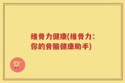 维骨力健康(维骨力：你的骨骼健康助手)