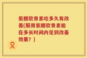 氨糖软骨素吃多久有改善(服用氨糖软骨素能在多长时间内见到改善效果？)