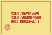 吃维骨力后有骨头痒(吃维骨力后出现骨骼瘙痒感？原因是什么？)