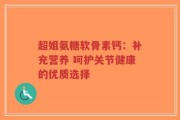 超姐氨糖软骨素钙：补充营养 呵护关节健康的优质选择