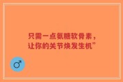 只需一点氨糖软骨素，让你的关节焕发生机”