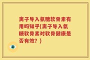 离子导入氨糖软骨素有用吗知乎(离子导入氨糖软骨素对软骨健康是否有效？)