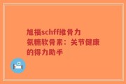 旭福schff维骨力氨糖软骨素：关节健康的得力助手