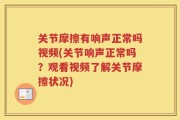 关节摩擦有响声正常吗视频(关节响声正常吗？观看视频了解关节摩擦状况)