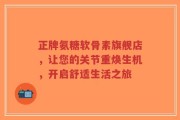 正牌氨糖软骨素旗舰店，让您的关节重焕生机，开启舒适生活之旅