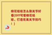 棉花娃娃怎么做关节好看(DIY可爱棉花娃娃，打造完美关节技巧！)