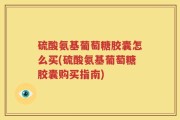 硫酸氨基葡萄糖胶囊怎么买(硫酸氨基葡萄糖胶囊购买指南)