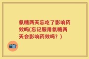 氨糖两天忘吃了影响药效吗(忘记服用氨糖两天会影响药效吗？)