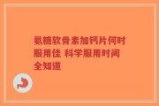氨糖软骨素加钙片何时服用佳 科学服用时间全知道