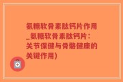 氨糖软骨素肽钙片作用_氨糖软骨素肽钙片：关节保健与骨骼健康的关键作用)