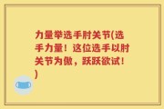 力量举选手肘关节(选手力量！这位选手以肘关节为傲，跃跃欲试！)