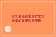 老年金毛日常养护之软骨素的重要性与使用