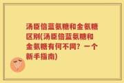 汤臣倍蓝氨糖和金氨糖区别(汤臣倍蓝氨糖和金氨糖有何不同？一个新手指南)